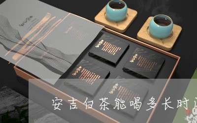 安吉白茶能喝多长时间/2023093015170