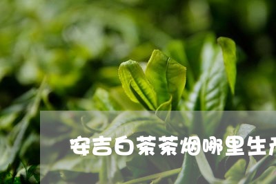 安吉白茶茶烟哪里生产/2023093037169