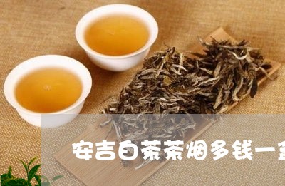 安吉白茶茶烟多钱一盒/2023093075149