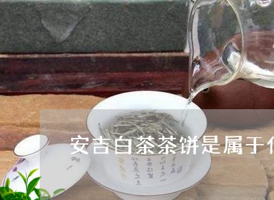 安吉白茶茶饼是属于什么茶类型/2023111414047