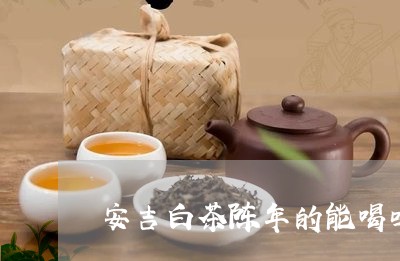 安吉白茶陈年的能喝吗/2023092921739