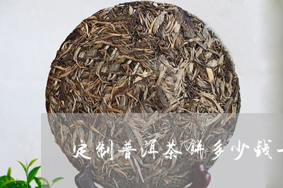 定制普洱茶饼多少钱一个/2023082435270