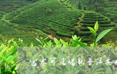 宫寒可以喝熟普洱茶吗/2023072341816