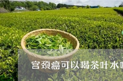 宫颈癌可以喝茶叶水吗/2023061102927