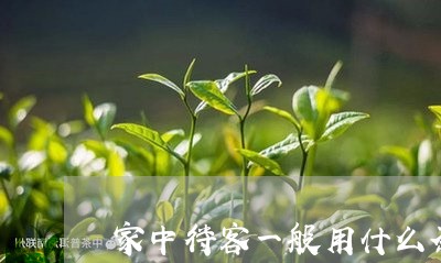 家中待客一般用什么茶/2023071405058