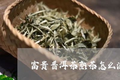 富贵普洱茶熟茶怎么泡好喝/2023121659270