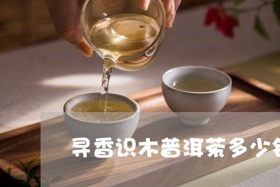 寻香识木普洱茶多少钱/2023072298395