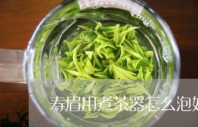 寿眉用煮茶器怎么泡好看/2023092436140