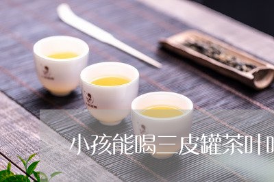 小孩能喝三皮罐茶叶吗/2023092339461