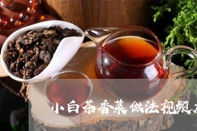 小白茶香菜做法视频大全/2023102550839