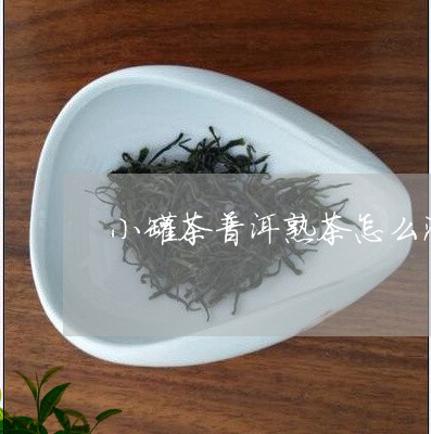 小罐茶普洱熟茶怎么泡/2023092418371