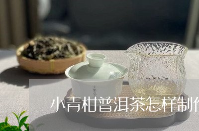 小青柑普洱茶怎样制作/2023073094927