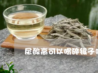 尿酸高可以喝碎银子吗/2023092029381