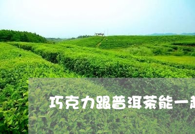 巧克力跟普洱茶能一起吃吗/2023051036930