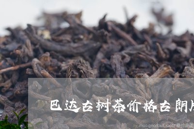 巴达古树茶价格古朗牌/2023071650371