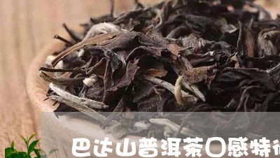 巴达山普洱茶囗感特征/2023092900616