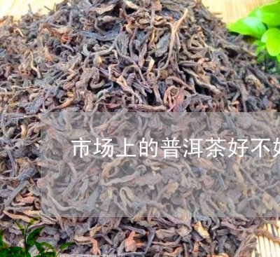 市场上的普洱茶好不好/2023092593258