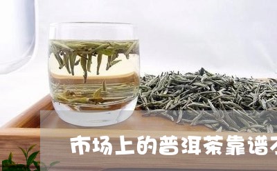 市场上的普洱茶靠谱不/2023092686147