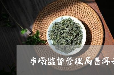 市场监督管理局普洱茶/2023072349283