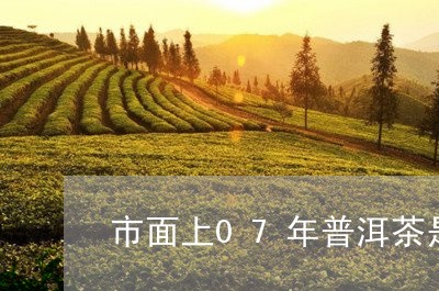 市面上07年普洱茶是真的吗/2023052994937