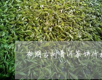 布朗古树普洱茶饼价格/2023073174137