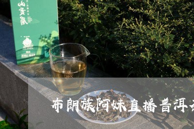 布朗族阿妹直播普洱茶/2023092978492