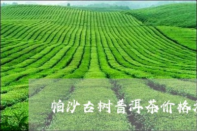 帕沙古树普洱茶价格表/2023061551817