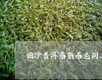 帕沙普洱茶熟茶老同志/2023062288240