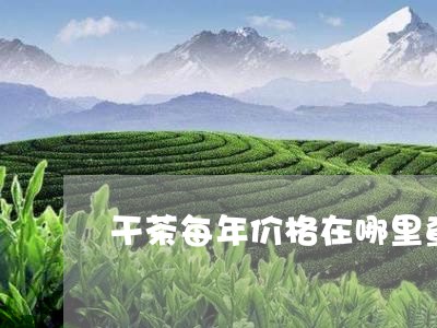 干茶每年价格在哪里查/2023071515315