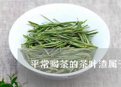 平常喝茶的茶叶渣属于什么/2023051243716