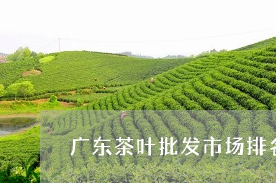 广东茶叶批发市场排名/2023092324969