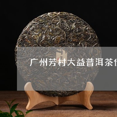 广州芳村大益普洱茶价格/2023122663258