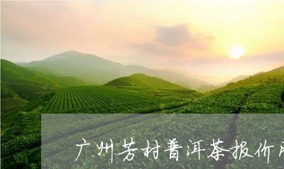 广州芳村普洱茶报价网站查询/2023082683058