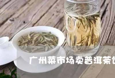 广州菜市场卖普洱茶饼的店/2023110573946