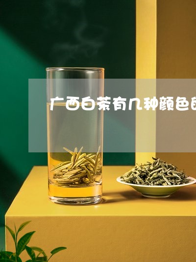 广西白茶有几种颜色的茶/2023102551684