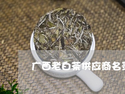 广西老白茶供应商名录/2023093078370