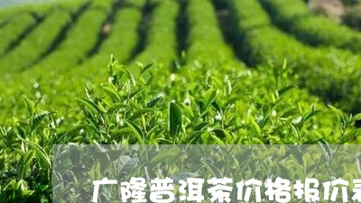 广隆普洱茶价格报价表最新/2023112558471