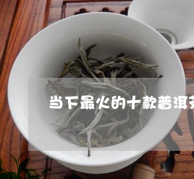 当下最火的十款普洱茶/2023092871807