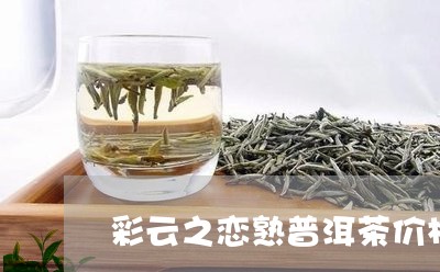 彩云之恋熟普洱茶价格/2023080151615