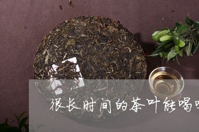 很长时间的茶叶能喝吗/2023092364127