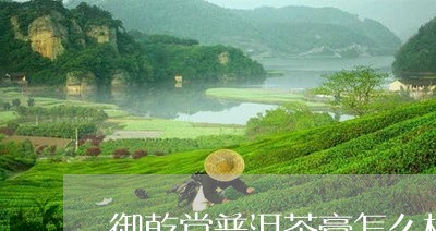 御乾堂普洱茶膏怎么样/2023061415257