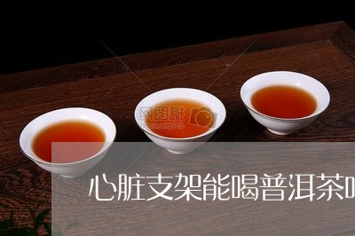 心脏支架能喝普洱茶吗/2023093009583