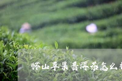 怀山苹果普洱茶怎么样啊/2023112829584