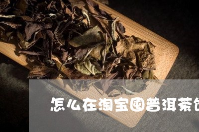 怎么在淘宝囤普洱茶饼/2023062319415