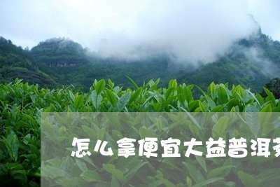 怎么拿便宜大益普洱茶/2023092864827