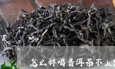 怎么样喝普洱茶不上火/2023062040527