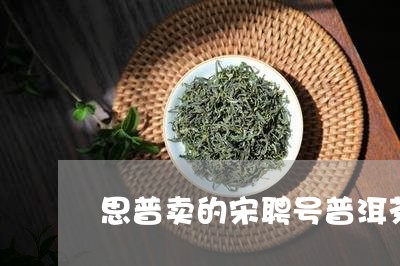 思普卖的宋聘号普洱茶/2023072131615