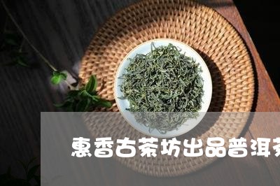 惠香古茶坊出品普洱茶怎么样/2023082912926