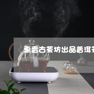 惠香古茶坊出品普洱茶怎么样/2023110659490