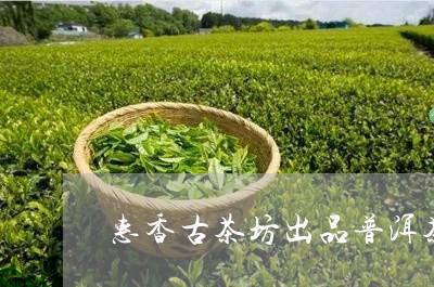 惠香古茶坊出品普洱茶怎么样/2023121678470